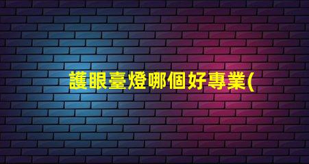 護眼臺燈哪個好專業(yè)評測與推薦揭秘