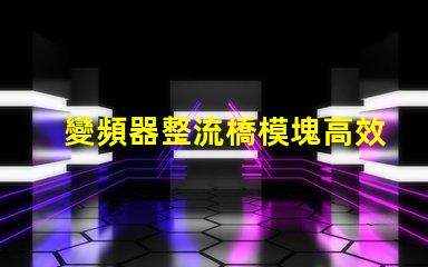 變頻器整流橋模塊高效能與可靠性解析