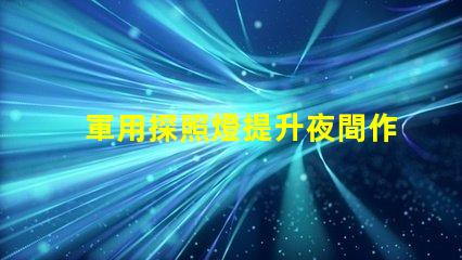 軍用探照燈提升夜間作戰(zhàn)效率的關(guān)鍵設(shè)備