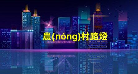 農(nóng)村路燈提升鄉(xiāng)村安全與美觀的照明解決方案
