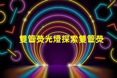 雙管熒光燈探索雙管熒光燈的能效優(yōu)勢(shì)