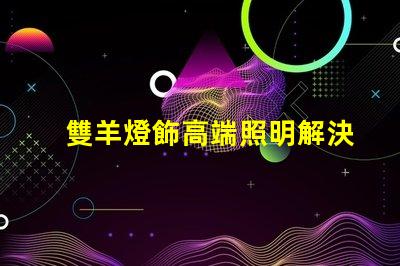 雙羊燈飾高端照明解決方案的市場潛力有多大