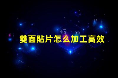 雙面貼片怎么加工高效加工雙面貼片的秘密