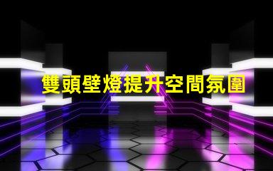 雙頭壁燈提升空間氛圍的完美選擇嗎