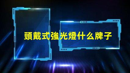 頭戴式強光燈什么牌子好市場熱銷品牌推薦與對比分析