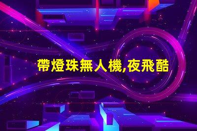 帶燈珠無人機,夜飛酷炫嗎